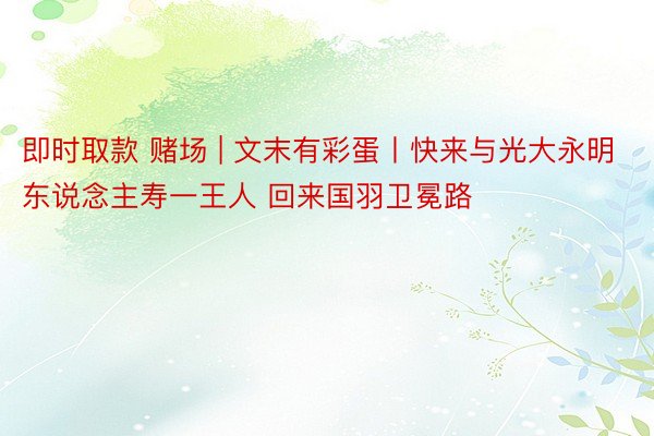 即时取款 赌场 | 文末有彩蛋丨快来与光大永明东说念主寿一王人 回来国羽卫冕路