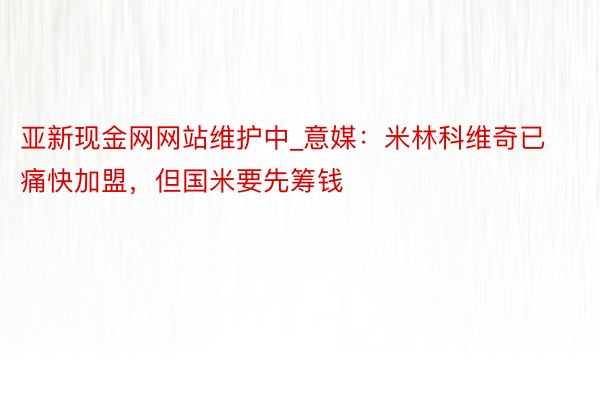 亚新现金网网站维护中_意媒：米林科维奇已痛快加盟，但国米要先筹钱