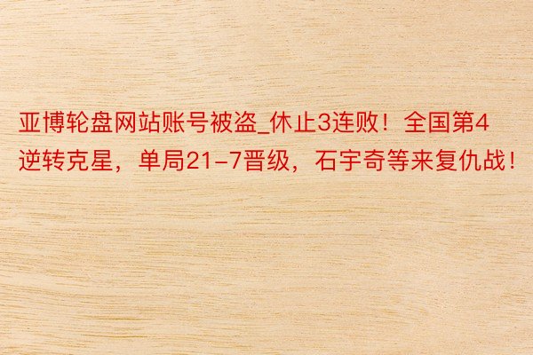 亚博轮盘网站账号被盗_休止3连败！全国第4逆转克星，单局21-7晋级，石宇奇等来复仇战！